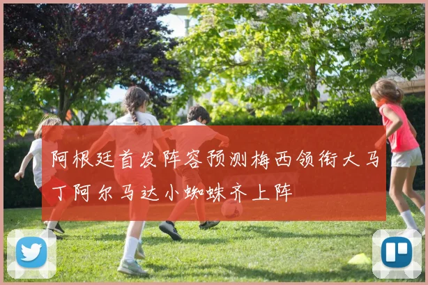阿根廷首发阵容预测梅西领衔大马丁阿尔马达小蜘蛛齐上阵