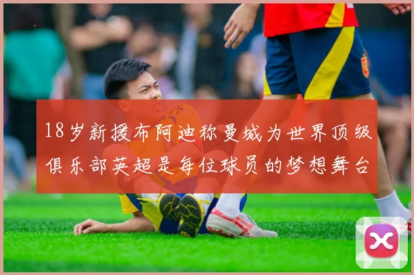 18岁新援布阿迪称曼城为世界顶级俱乐部英超是每位球员的梦想舞台