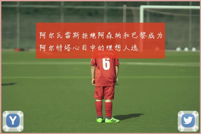阿尔瓦雷斯拒绝阿森纳和巴黎成为阿尔特塔心目中的理想人选