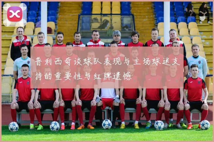 普利西奇谈球队表现与主场球迷支持的重要性与红牌遗憾