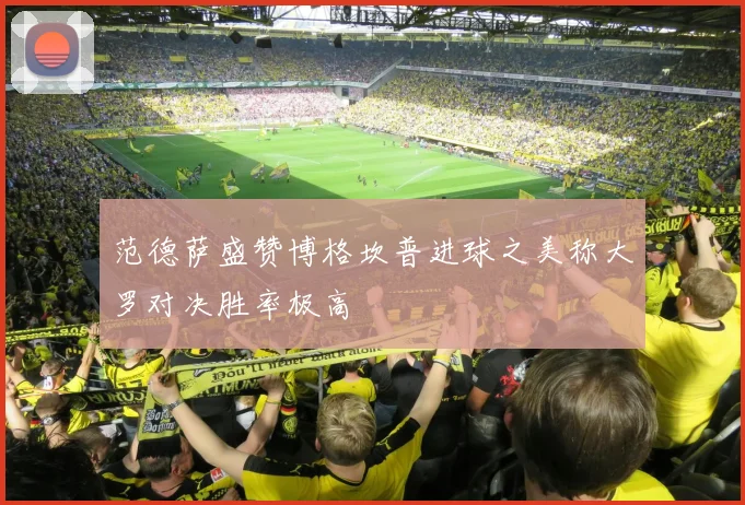 范德萨盛赞博格坎普进球之美称大罗对决胜率极高