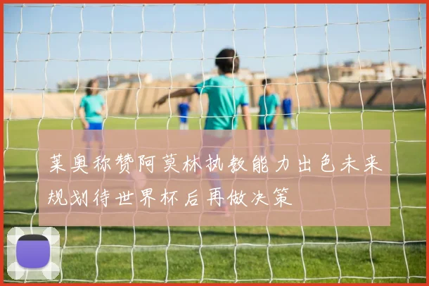 莱奥称赞阿莫林执教能力出色未来规划待世界杯后再做决策