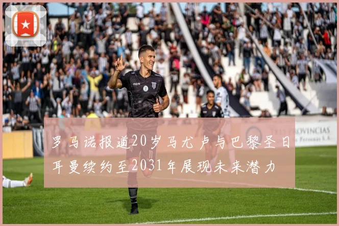 罗马诺报道20岁马尤卢与巴黎圣日耳曼续约至2031年展现未来潜力
