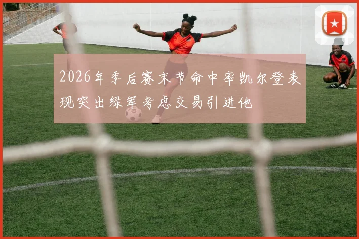 2026年季后赛末节命中率凯尔登表现突出绿军考虑交易引进他