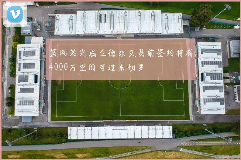 篮网若完成兰德尔交易前签约将有4000万空间可追米切罗