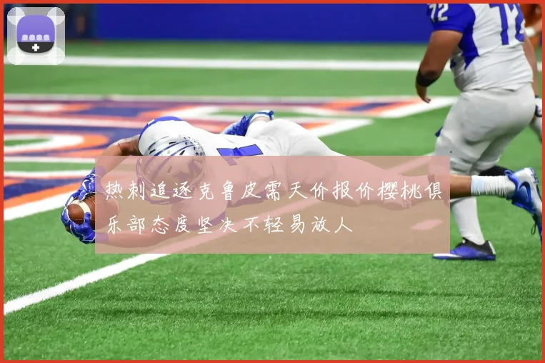 热刺追逐克鲁皮需天价报价樱桃俱乐部态度坚决不轻易放人