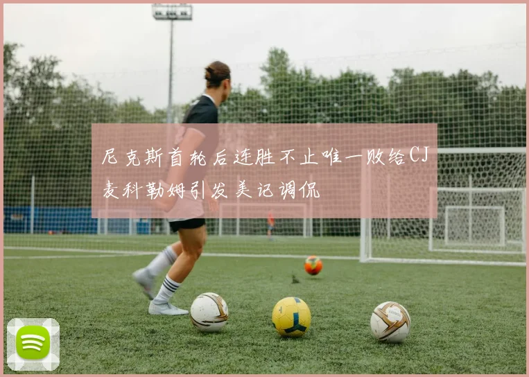 尼克斯首轮后连胜不止唯一败给CJ麦科勒姆引发美记调侃