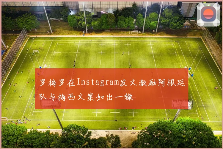 罗梅罗在Instagram发文激励阿根廷队与梅西文案如出一辙