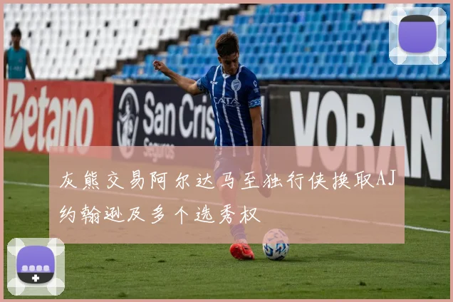 灰熊交易阿尔达马至独行侠换取AJ约翰逊及多个选秀权
