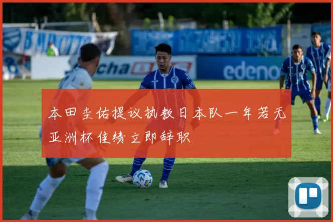 本田圭佑提议执教日本队一年若无亚洲杯佳绩立即辞职