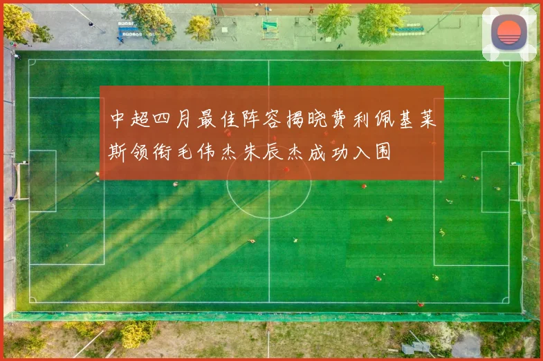 中超四月最佳阵容揭晓费利佩基莱斯领衔毛伟杰朱辰杰成功入围