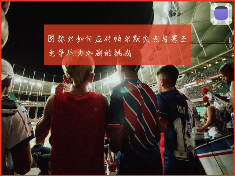 图赫尔如何应对帕尔默失点与寒王竞争压力加剧的挑战