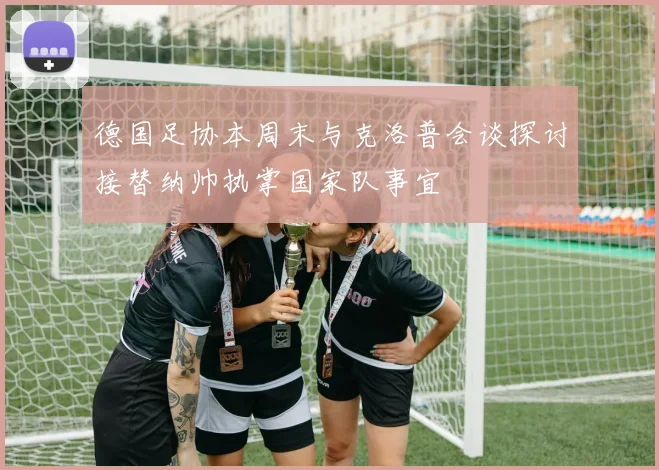 德国足协本周末与克洛普会谈探讨接替纳帅执掌国家队事宜