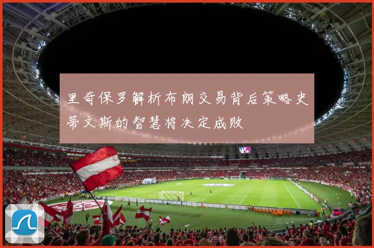 里奇保罗解析布朗交易背后策略史蒂文斯的智慧将决定成败