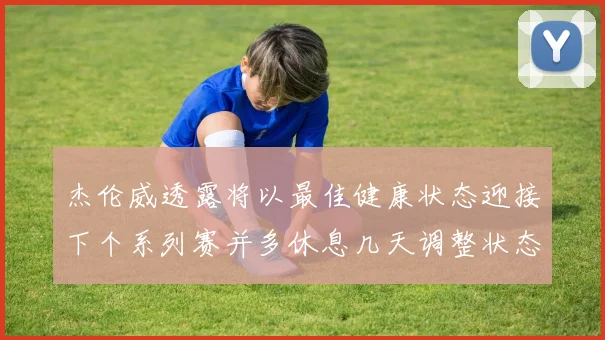 杰伦威透露将以最佳健康状态迎接下个系列赛并多休息几天调整状态