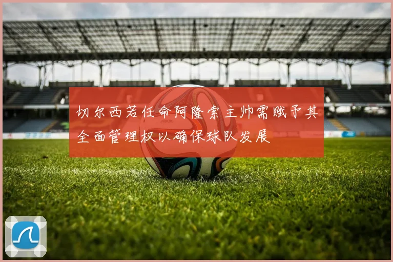 切尔西若任命阿隆索主帅需赋予其全面管理权以确保球队发展