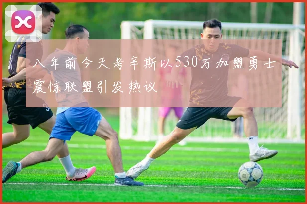 八年前今天考辛斯以530万加盟勇士震惊联盟引发热议