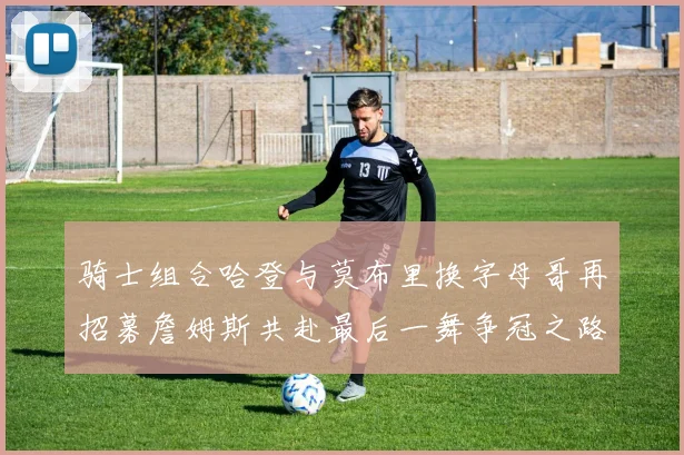 骑士组合哈登与莫布里换字母哥再招募詹姆斯共赴最后一舞争冠之路
