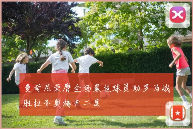 曼奇尼荣膺全场最佳球员助罗马战胜拉齐奥梅开二度