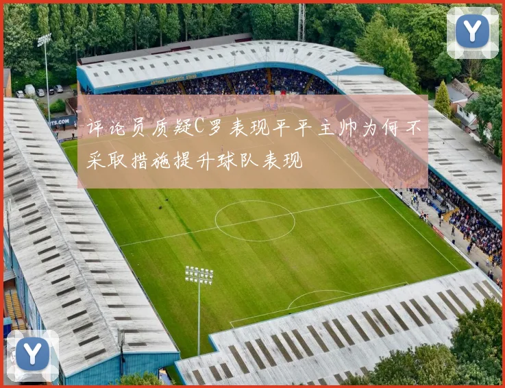 评论员质疑C罗表现平平主帅为何不采取措施提升球队表现