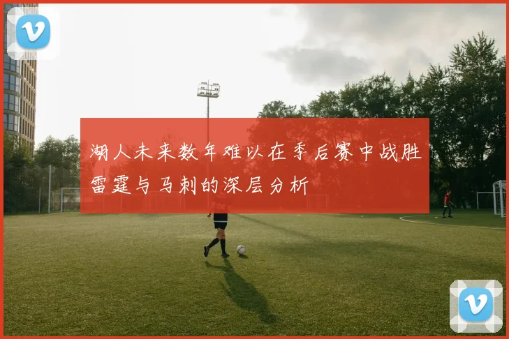 湖人未来数年难以在季后赛中战胜雷霆与马刺的深层分析