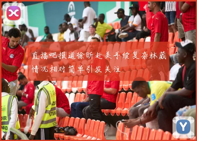直播吧报道徐昕赴美手续复杂林葳情况相对简单引发关注