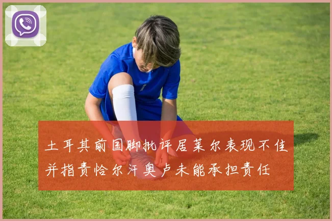 土耳其前国脚批评居莱尔表现不佳并指责恰尔汗奥卢未能承担责任