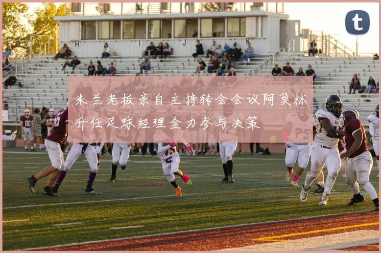 米兰老板亲自主持转会会议阿莫林升任足球经理全力参与决策