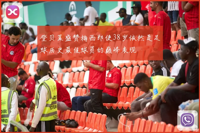 登贝莱盛赞梅西即使38岁依然是足球历史最佳球员的巅峰表现